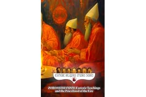 Zoroastrianism: Esoteric Teachings and the Priesthood of the Fire: The Poet, Priest, and Prophet Zarathustra’s Mazdayasna and the Coming of Saoshyant at the Frashokereti (Esoteric Religious Studies)