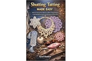 Shutting Tatting Made Easy: A Step-by-Step Guide for Beginners to Master Tatting Techniques, Create Beautiful Lace Patterns w