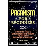 Paganism for Beginners: A Practical Guide to Understanding and Applying the Practice of Nature-Based Spirituality