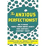 The Anxious Perfectionist: How to Manage Perfectionism-Driven Anxiety Using Acceptance and Commitment Therapy