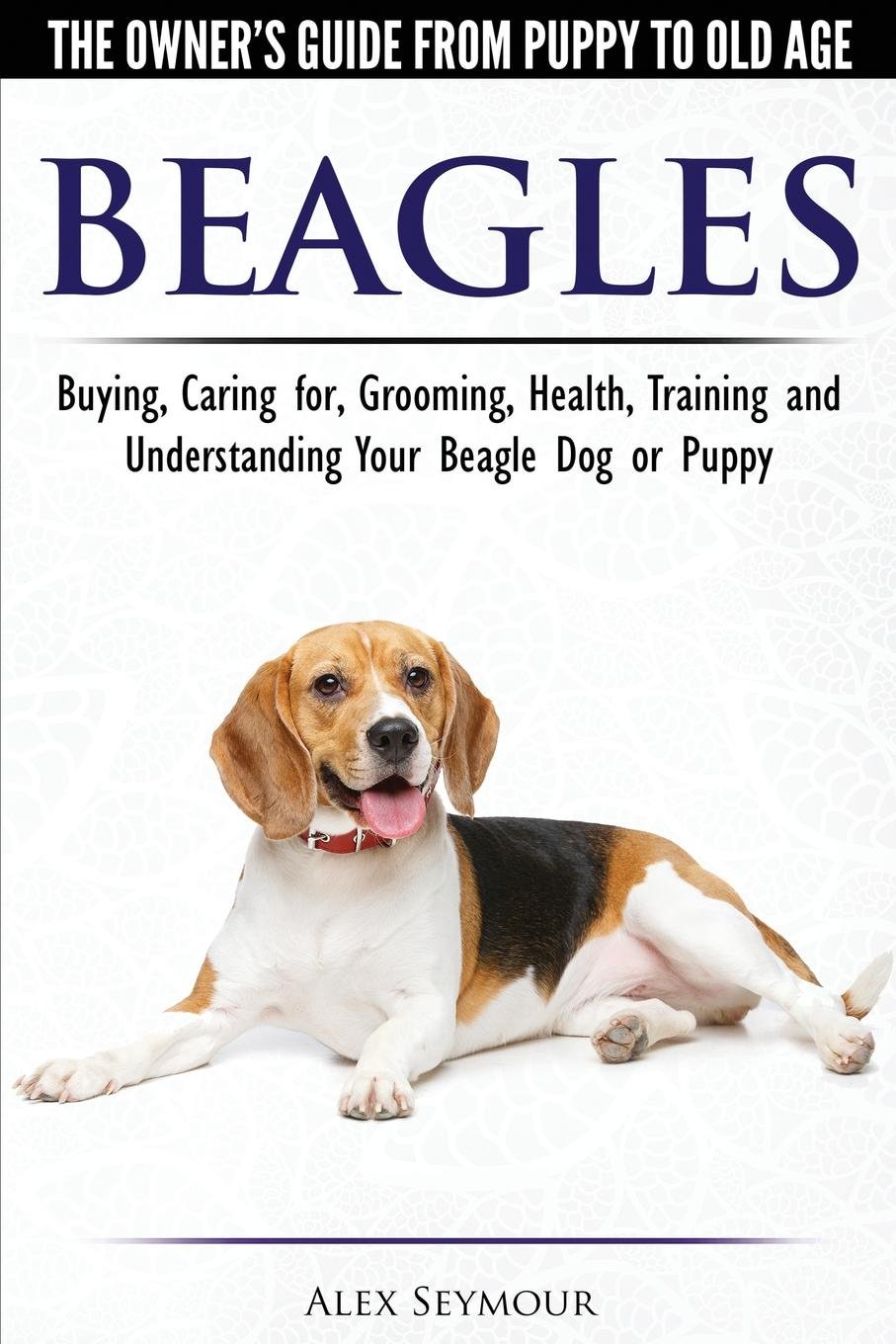 Beagles - The Owner's Guide from Puppy to Old Age - Choosing, Caring for,  Grooming, Health, Training and Understanding Your Beagle Dog or Puppy: Alex  ...