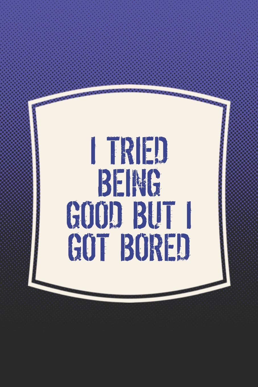 I Tried Being Good But I Got Bored Funny Sayings On The Cover Journal 104 Lined Pages For Writing And Drawing Everyday Humorous 365 Days To More Year Long Journal