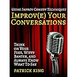 Improve Your Conversations: Think on Your Feet, Witty Banter, and Always Know What To Say with Improv Comedy Techniques (How 