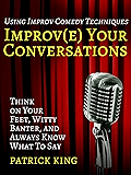 Improve Your Conversations: Think on Your Feet, Witty Banter, and Always Know What To Say with Improv Comedy Techniques