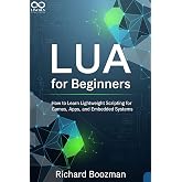 Lua for Beginners: How to Learn Lightweight Scripting for Games, Apps, and Embedded Systems (Mastering Emerging Programming Languages Book 43)