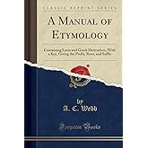 A Manual of Etymology: Containing Latin and Greek Derivatives, With a Key, Giving the Prefix, Root, and Suffix (Classic Repri