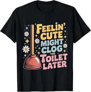 Feelin' Cute Might Clog The Toilet Later T-Shirt