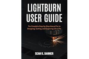 LIGHTBURN USER GUIDE : The Complete Step-by-Step Manual for to Designing, Cutting, and Engraving Like a Pro