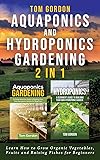 Aquaponics and Hydroponics Gardening - 2 in 1: Learn How to Grow Organic Vegetables, Fruits and Raising Fishes for Beginners