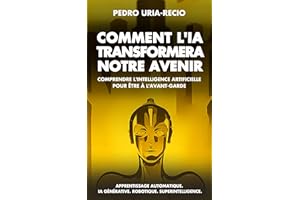 Comment l'IA Transformera Notre Avenir: Comprendre l'Intelligence Artificielle pour être à l'Avant-garde. Apprentissage Autom