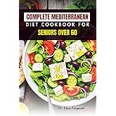 COMPLETE MEDITERRANEAN DIET COOKBOOK FOR SENIORS OVER 60: Delicious, Easy-to-Make Meals for Healthy Aging