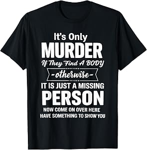 It's Only Murder If They Find A Body Otherwise It is Just A T-Shirt