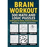Brain Workout: 500 Math and Logic Puzzles in 10 Types for Adults, Seniors &amp; Thinkers With Rules, Examples and Solutions: Test Your Math Skills Using Mathrax, Calcudoku, Kakuro, Futoshiki and More