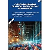 C# Programming for Graphical User Interface Development: A Beginner&rsquo;s Guide to Building Dynamic and User-Friendly GUI Applications with Windows Forms, WPF, and More