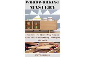 WOODWORKING MASTERY: The Complete Step By Step Project Guide to Furniture Making Techniques and Skills