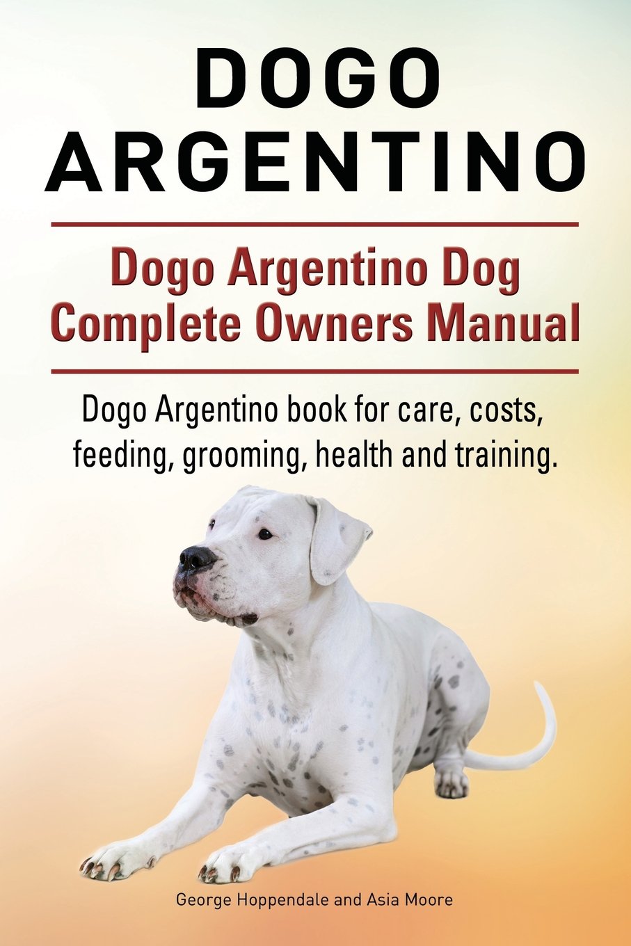 Dogo Argentino Dog Complete Owners Manual. Dogo Argentino book for care,  costs, feeding, grooming, health and training. Paperback – November 18, 2015
