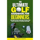 The Ultimate Golf Handbook For Beginners: Your Complete Guide to Mastering the Basics, from Etiquette and Rules to Techniques and Beyond