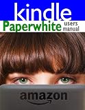 Paperwhite Users Manual: The Ultimate Kindle Paperwhite Guide to Getting Started, Advanced Tips and Tricks, and Finding Unlimited Free Books