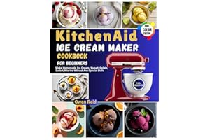 KitchenAid Ice Cream Maker Cookbook for Beginners: Make Homemade Ice Cream, Yogurt, Gelato, Sorbet, Mix-Ins Without Any Special Skills