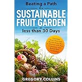 Beating a Path to a Sustainable Fruit Garden in Less Than 30 Days: Growing Fruit Trees and Berries from Dirt to Harvest with Pots, Containers, and ... (Beating a Path to a Year-Round Garden)