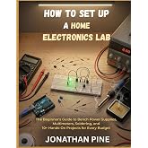 How to Set Up a Home Electronics Lab: The Beginner's Guide to Bench Power Supplies, Multimeters, Soldering, and 10+ Hands-On Projects for Every Budget