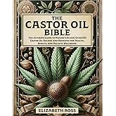 The Castor Oil Bible: The Ultimate Guide to Nature’s Elixir | Over 100 Castor Oil Recipes and Remedies for Health, Beauty, an