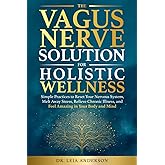 The Vagus Nerve Solution for Holistic Wellness: Simple Practices to Reset Your Nervous System, Melt Away Stress, Relieve Chronic Illness, and Feel Amazing in Your Body and Mind
