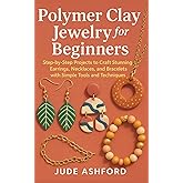 Polymer Clay Jewelry for Beginners: Step-by-Step Projects to Craft Stunning Earrings, Necklaces, and Bracelets with Simple Tools and Techniques