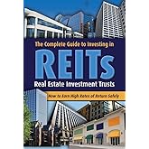 The Complete Guide to Investing in REITS -- Real Estate Investment Trusts: How to Earn High Rates of Returns Safely