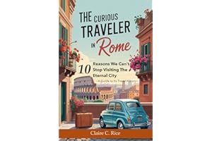 The Curious Traveler in Rome: 10 Reasons We Can't Stop Visiting The Eternal City - A Guide to Its Travel History (Backstory Atlas: Italy's Great Cities)