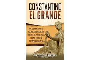Constantino el Grande: Una guía fascinante del primer emperador romano de fe cristiana, y cómo gobernó el Imperio romano