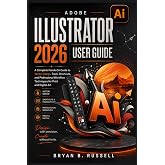 ADOBE ILLUSTRATOR 2026 USER GUIDE: A Complete Hands-On Guide to Vector Design, Tools, Shortcuts, and Professional Workflow Techniques for Print and Digital Art