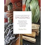The Healing Power of Smudging: Cleansing Rituals to Purify Your Home, Attract Positive Energy and Bring Peace into Your Life