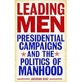 Leading Men: Presidential Campaigns and the Politics of Manhood
