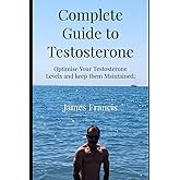Complete Guide to Testosterone.: How to optimise Your T levels and Keep Them Optimised as You Get Older.