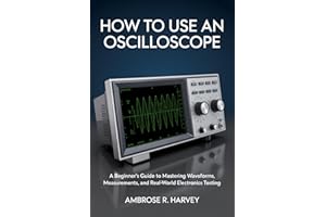 HOW TO USE AN OSCILLOSCOPE: A Beginner’s Guide to Mastering Waveforms, Measurements, and Real-World Electronics Testing