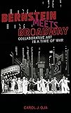 Bernstein Meets Broadway: Collaborative Art in a Time of War (Broadway Legacies)