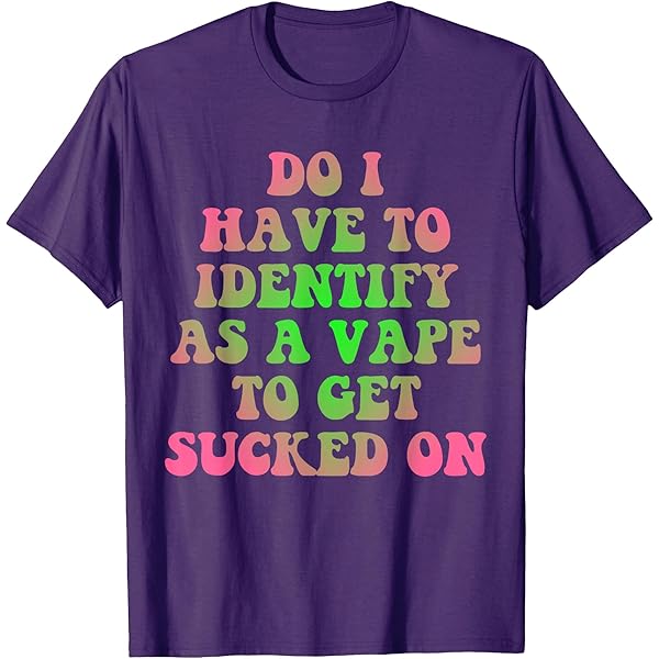 Amazon.com: Do I Have To Identify As A Vape To Get Sucked On T-Shirt :  Clothing, Shoes & Jewelry