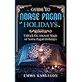 Guide To Norse Pagan Holidays: Unlock the Ancient Magic of Norse Pagan Holidays (A Guide to Norse Paganism, Mythology, Runes, Rituals, Rites of Passage & How to Incorporate into Your everyday life)