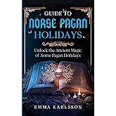 Guide To Norse Pagan Holidays: Unlock the Ancient Magic of Norse Pagan Holidays (A Guide to Norse Paganism, Mythology, Runes,