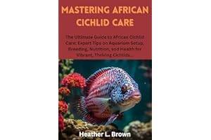 MASTERING AFRICAN CICHLID CARE: The Ultimate Guide to African Cichlid Care: Expert Tips on Aquarium Setup, Breeding, Nutritio
