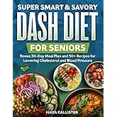 Super Smart & Savory Dash Diet for Seniors: Bonus 30-Day Meal Plan and 50+ Recipes for Lowering Cholesterol and Blood Pressur