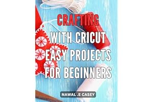 Crafting with Cricut: Easy Projects for Beginners: Discover the joy of crafting with Cricut: Step-by-step guide to creating i