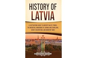 History of Latvia: A Captivating Guide to Ancient Baltic Tribes, the Medieval Kingdoms of Livonia and Courland, Soviet Occupa