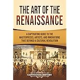 The Art of the Renaissance: A Captivating Guide to the Masterpieces, Artists, and Innovations That Defined a Cultural Revolution