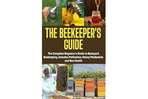 The Beekeeper’s Guide: The Complete Beginner’s Guide to Backyard Beekeeping, Includes Pollination, Honey Production and Bee Health - Natural Beekeeping, Backyard Homestead, Beehive