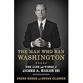 The Man Who Ran Washington: The Life and Times of James A. Baker III