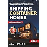 Shipping Container Homes for Beginners: A Comprehensive Beginner's Guide to Designing, Planning, and Building Your Cost-Effective, Modern Container Home | BONUS: Beginner-Friendly Floor Plans