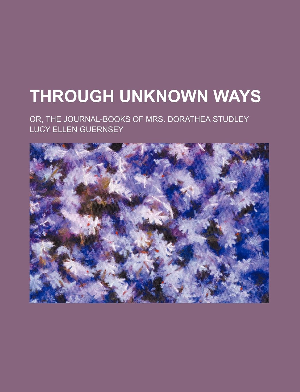 Through Unknown Ways Or The Journal Books Of Mrs Dorathea Studley Guernsey Lucy Ellen Amazon Com Books Through Unknown Ways Or The Journal Books Of Mrs Dorathea Studley Guernsey Lucy Ellen Amazon Com Books