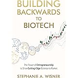 Building Backwards to Biotech: The Power of Entrepreneurship to Drive Cutting-Edge Science to Market